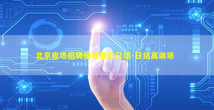 北京夜场招聘模特兼职日结-日结高端场
