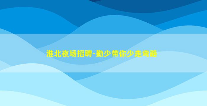 淮北夜场招聘-勤少带你少走弯路